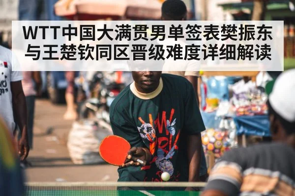 WTT中国大满贯男单签表樊振东与王楚钦同区晋级难度详细解读