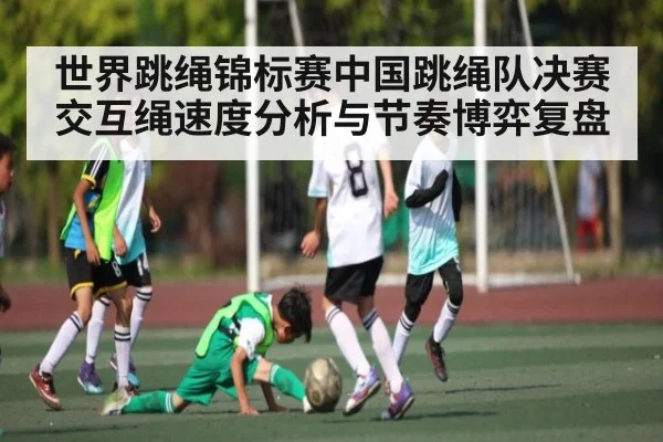 世界跳绳锦标赛中国跳绳队决赛交互绳速度分析与节奏博弈复盘