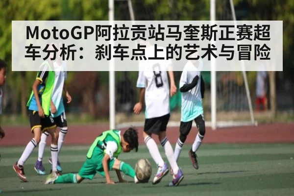 MotoGP阿拉贡站马奎斯正赛超车分析：刹车点上的艺术与冒险