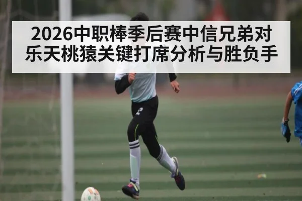 2026中职棒季后赛中信兄弟对乐天桃猿关键打席分析与胜负手