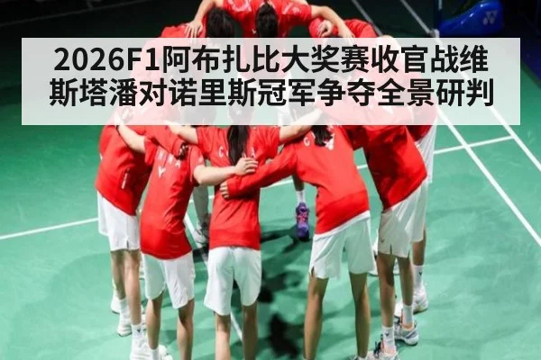 2026F1阿布扎比大奖赛收官战维斯塔潘对诺里斯冠军争夺全景研判