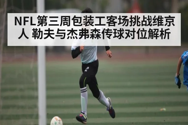 NFL第三周包装工客场挑战维京人 勒夫与杰弗森传球对位解析