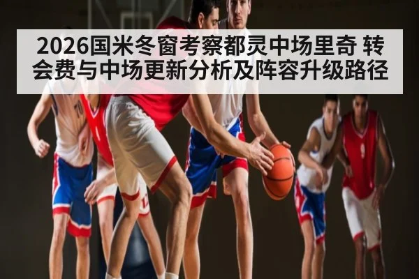 2026国米冬窗考察都灵中场里奇 转会费与中场更新分析及阵容升级路径